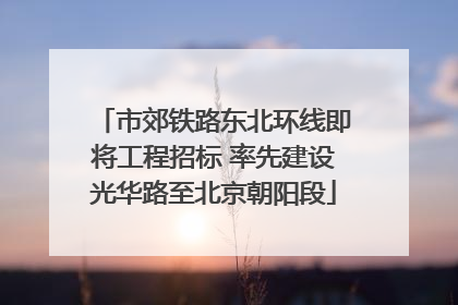市郊铁路东北环线即将工程招标 率先建设光华路至北京朝阳段