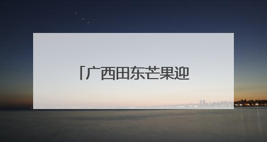 广西田东芒果迎采摘季 “甜蜜事业”赋能文旅
