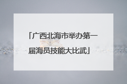 广西北海市举办第一届海员技能大比武