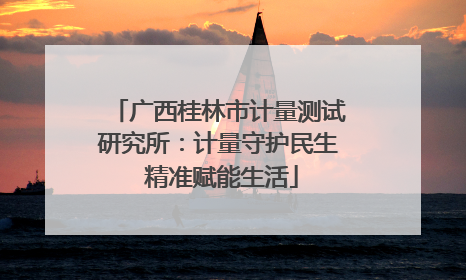 广西桂林市计量测试研究所：计量守护民生 精准赋能生活
