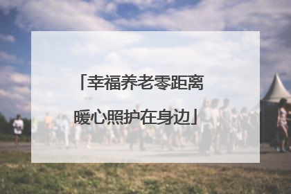幸福养老零距离 暖心照护在身边
