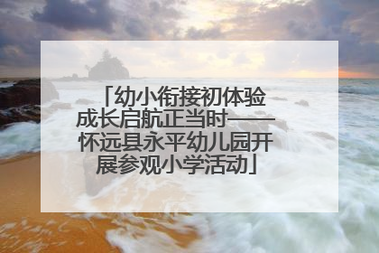 幼小衔接初体验 成长启航正当时——怀远县永平幼儿园开展参观小学活动