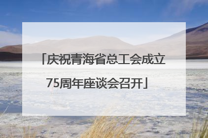 庆祝青海省总工会成立75周年座谈会召开