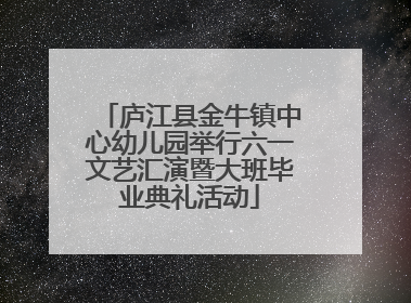 庐江县金牛镇中心幼儿园举行六一文艺汇演暨大班毕业典礼活动