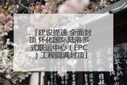 建设提速 全面封顶 怀化国际陆港多式联运中心（EPC）工程圆满封顶
