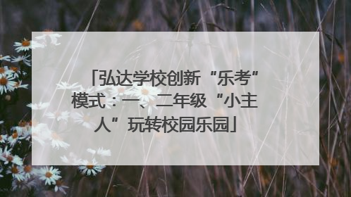 弘达学校创新“乐考”模式：一、二年级“小主人”玩转校园乐园