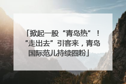 掀起一股“青岛热”！“走出去”引客来，青岛国际范儿持续圈粉