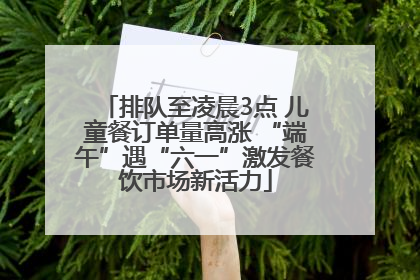 排队至凌晨3点 儿童餐订单量高涨 “端午”遇“六一”激发餐饮市场新活力