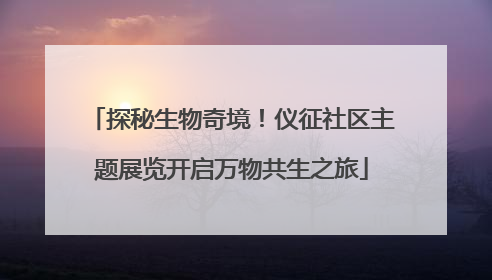 探秘生物奇境！仪征社区主题展览开启万物共生之旅