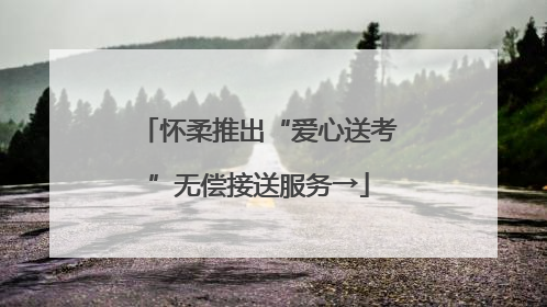 怀柔推出“爱心送考”无偿接送服务→