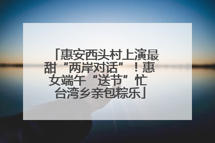 惠安西头村上演最甜“两岸对话”！惠女端午“送节”忙 台湾乡亲包粽乐