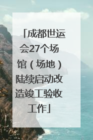 成都世运会27个场馆（场地）陆续启动改造竣工验收工作