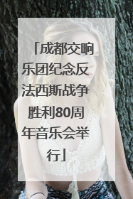 成都交响乐团纪念反法西斯战争胜利80周年音乐会举行