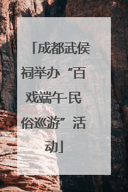 成都武侯祠举办“百戏端午·民俗巡游”活动