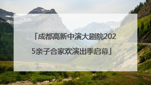 成都高新中演大剧院2025亲子合家欢演出季启幕