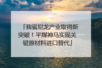我省尼龙产业取得新突破！平煤神马实现关键原材料进口替代