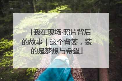 我在现场·照片背后的故事｜这个背篓，装的是梦想与希望