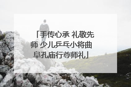 手传心承 礼敬先师 少儿乒乓小将曲阜孔庙行尊师礼