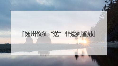 扬州仪征“送”非遗到香港