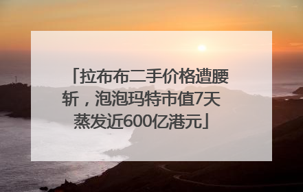拉布布二手价格遭腰斩，泡泡玛特市值7天蒸发近600亿港元