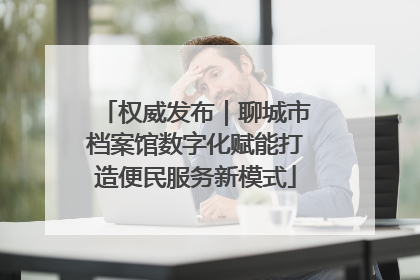 权威发布｜聊城市档案馆数字化赋能打造便民服务新模式