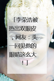李荣浩被热出双眼皮，网友：头一回见他的眼睛这么大！