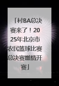 村BA总决赛来了！2025年北京市农民篮球比赛总决赛燃情开赛