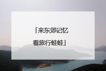 来东郊记忆 看旅行蛙蛙