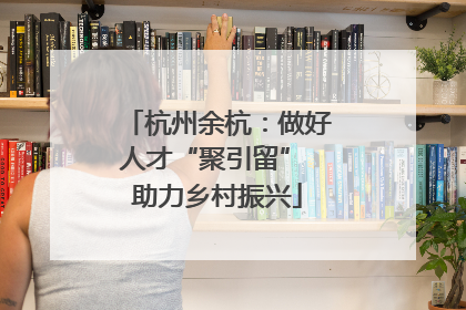 杭州余杭：做好人才“聚引留” 助力乡村振兴