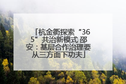 杭金衢探索“365”共治新模式 邵安：基层合作治理要从三方面下功夫