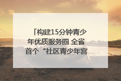 构建15分钟青少年优质服务圈 全省首个“社区青少年宫”落地成都成华区｜一老一小总关情