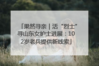 果然寻亲｜活“烈士”寻山东女护士进展：102岁老兵提供新线索