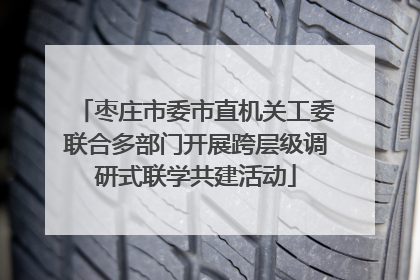 枣庄市委市直机关工委联合多部门开展跨层级调研式联学共建活动
