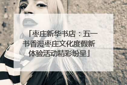 枣庄新华书店：五一书香漫枣庄文化度假新体验活动精彩纷呈