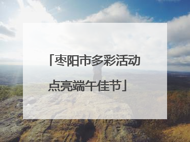 枣阳市多彩活动点亮端午佳节