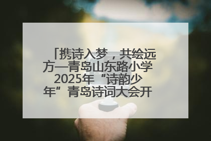 携诗入梦，共绘远方—青岛山东路小学2025年“诗韵少年”青岛诗词大会开幕畅游诗词之海