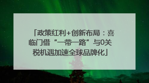 政策红利+创新布局：喜临门借“一带一路”与0关税机遇加速全球品牌化