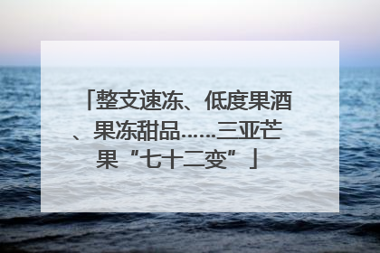 整支速冻、低度果酒、果冻甜品……三亚芒果“七十二变”
