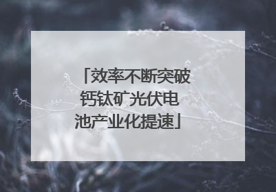 效率不断突破 钙钛矿光伏电池产业化提速