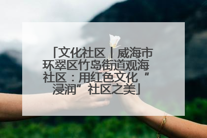 文化社区丨威海市环翠区竹岛街道观海社区：用红色文化“浸润”社区之美
