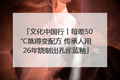文化中国行丨每差50℃就得变配方 传承人用26年烧制出孔雀蓝釉