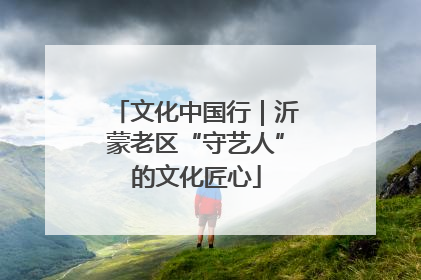 文化中国行｜沂蒙老区“守艺人”的文化匠心
