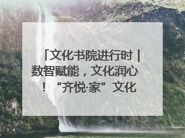 文化书院进行时｜数智赋能，文化润心！“齐悦·家”文化书院超有料