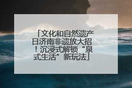 文化和自然遗产日济南非遗放大招！沉浸式解锁“泉式生活”新玩法