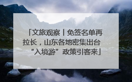 文旅观察丨免签名单再拉长，山东各地密集出台“入境游”政策引客来