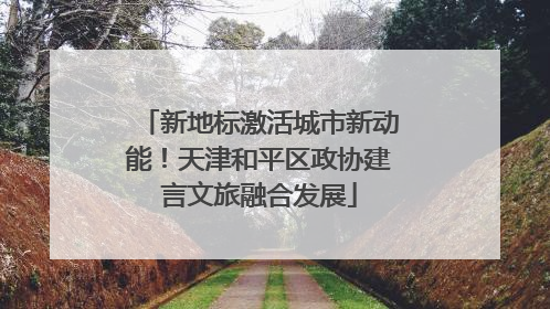 新地标激活城市新动能！天津和平区政协建言文旅融合发展