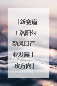 新赛道！洛阳勾勒风口产业发展主攻方向