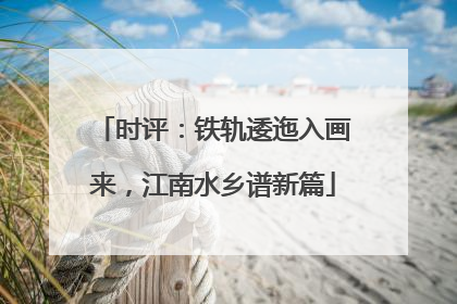 时评：铁轨逶迤入画来，江南水乡谱新篇