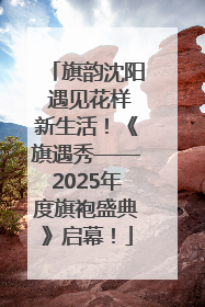 旗韵沈阳 遇见花样新生活！《旗遇秀——2025年度旗袍盛典》启幕！
