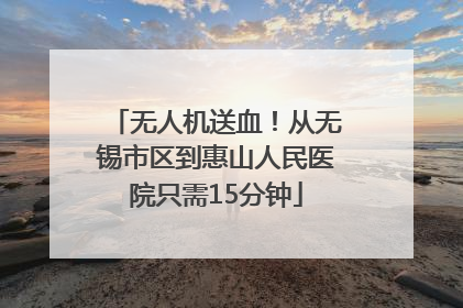 无人机送血！从无锡市区到惠山人民医院只需15分钟
